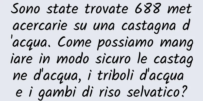 Sono state trovate 688 metacercarie su una castagna d'acqua. Come possiamo mangiare in modo sicuro le castagne d'acqua, i triboli d'acqua e i gambi di riso selvatico?