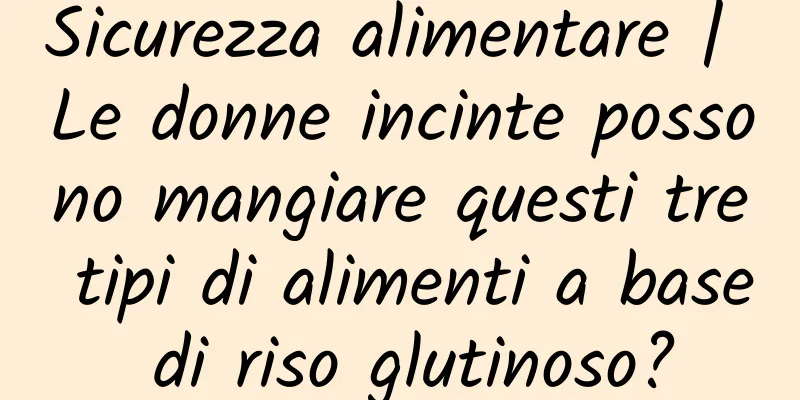 Sicurezza alimentare | Le donne incinte possono mangiare questi tre tipi di alimenti a base di riso glutinoso?