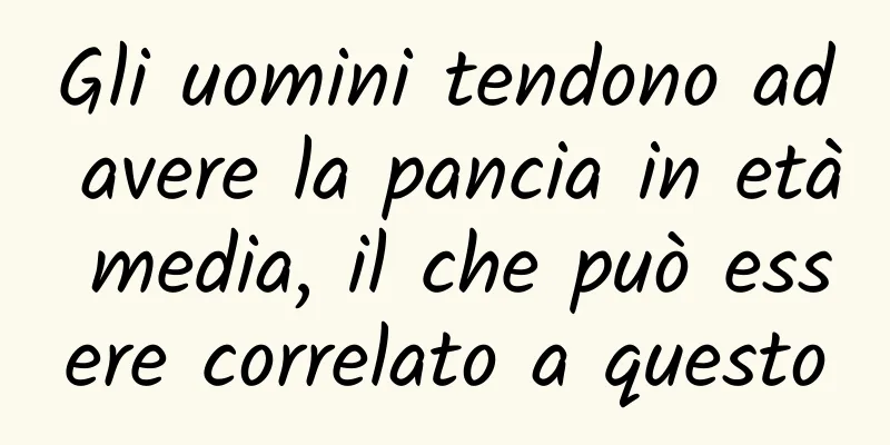 Gli uomini tendono ad avere la pancia in età media, il che può essere correlato a questo