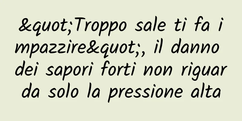 "Troppo sale ti fa impazzire", il danno dei sapori forti non riguarda solo la pressione alta