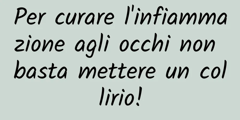 Per curare l'infiammazione agli occhi non basta mettere un collirio!
