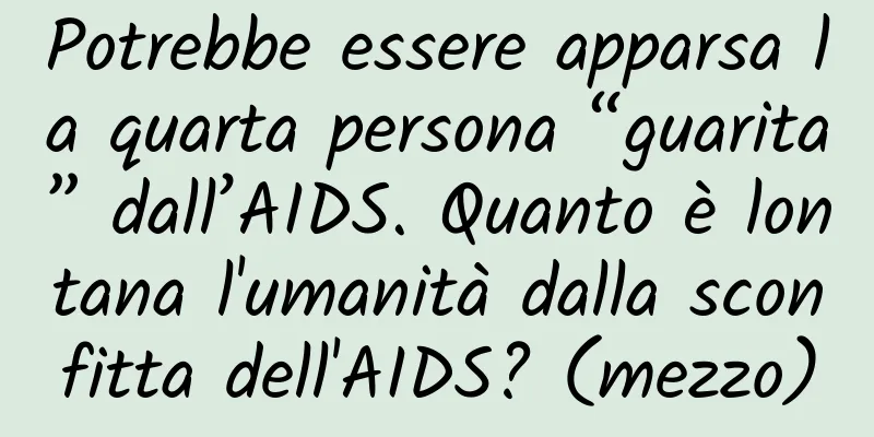 Potrebbe essere apparsa la quarta persona “guarita” dall’AIDS. Quanto è lontana l'umanità dalla sconfitta dell'AIDS? (mezzo)