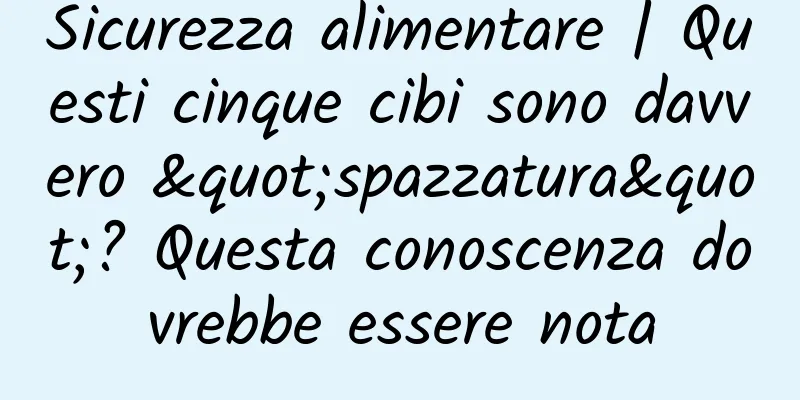Sicurezza alimentare | Questi cinque cibi sono davvero "spazzatura"? Questa conoscenza dovrebbe essere nota
