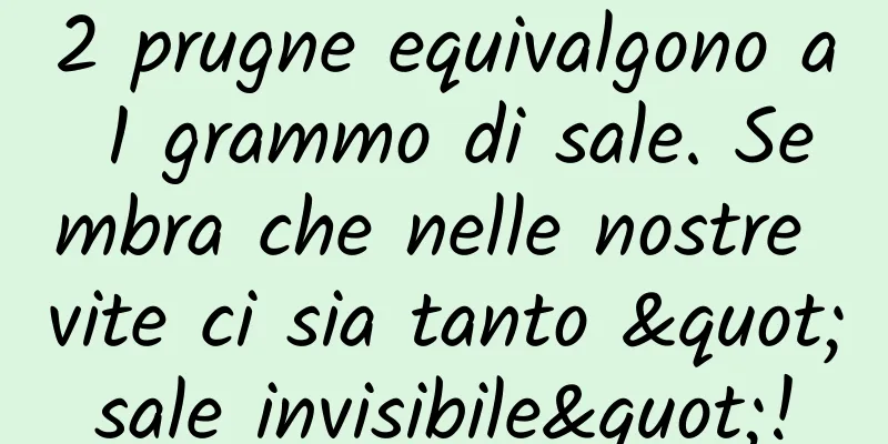 2 prugne equivalgono a 1 grammo di sale. Sembra che nelle nostre vite ci sia tanto "sale invisibile"!