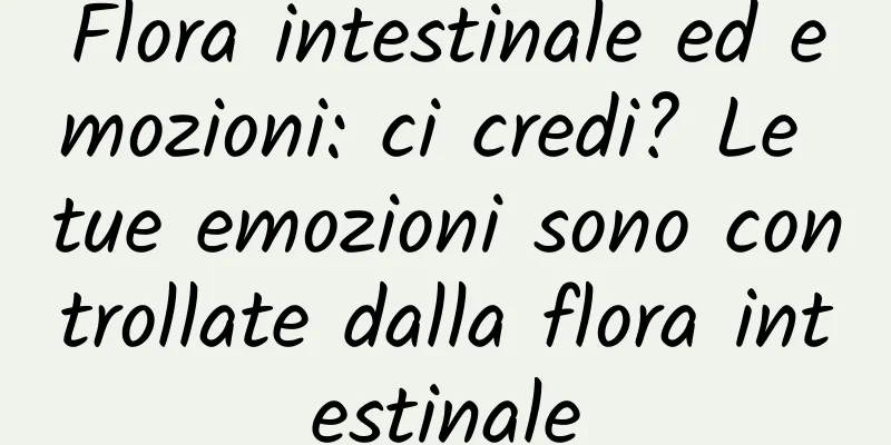 Flora intestinale ed emozioni: ci credi? Le tue emozioni sono controllate dalla flora intestinale
