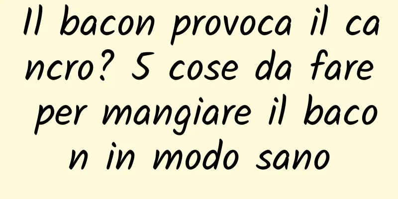 Il bacon provoca il cancro? 5 cose da fare per mangiare il bacon in modo sano