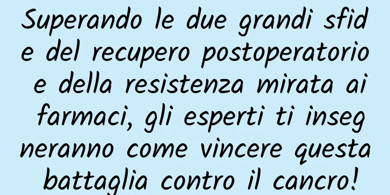 Superando le due grandi sfide del recupero postoperatorio e della resistenza mirata ai farmaci, gli esperti ti insegneranno come vincere questa battaglia contro il cancro!
