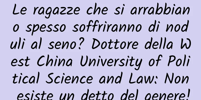 Le ragazze che si arrabbiano spesso soffriranno di noduli al seno? Dottore della West China University of Political Science and Law: Non esiste un detto del genere!