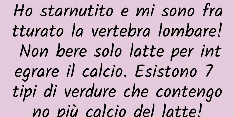 Ho starnutito e mi sono fratturato la vertebra lombare! Non bere solo latte per integrare il calcio. Esistono 7 tipi di verdure che contengono più calcio del latte!