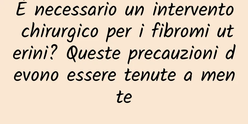 È necessario un intervento chirurgico per i fibromi uterini? Queste precauzioni devono essere tenute a mente