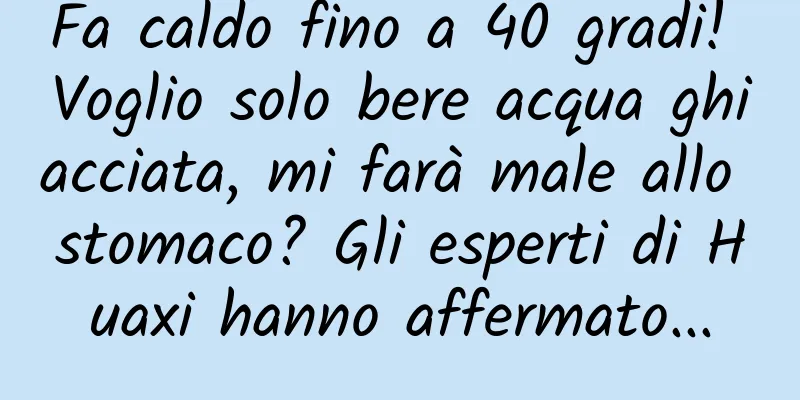 Fa caldo fino a 40 gradi! Voglio solo bere acqua ghiacciata, mi farà male allo stomaco? Gli esperti di Huaxi hanno affermato...