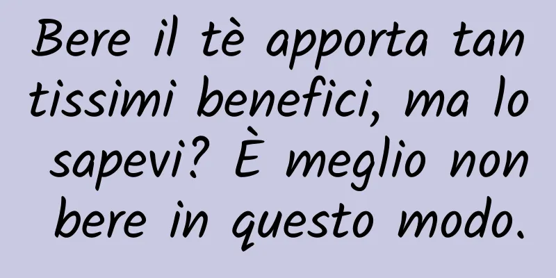 Bere il tè apporta tantissimi benefici, ma lo sapevi? È meglio non bere in questo modo.