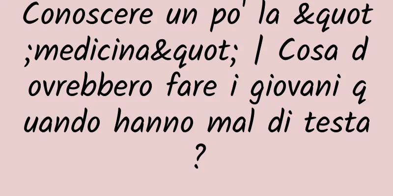 Conoscere un po' la "medicina" | Cosa dovrebbero fare i giovani quando hanno mal di testa?