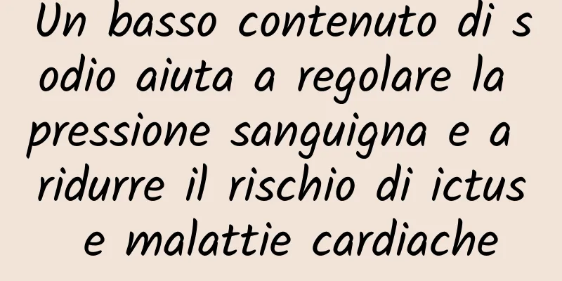Un basso contenuto di sodio aiuta a regolare la pressione sanguigna e a ridurre il rischio di ictus e malattie cardiache