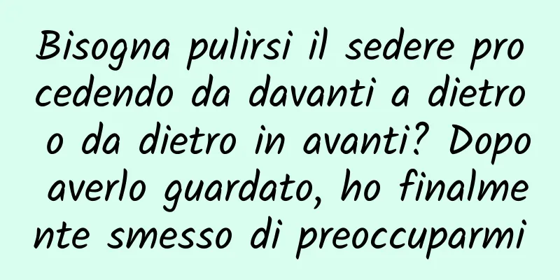 Bisogna pulirsi il sedere procedendo da davanti a dietro o da dietro in avanti? Dopo averlo guardato, ho finalmente smesso di preoccuparmi