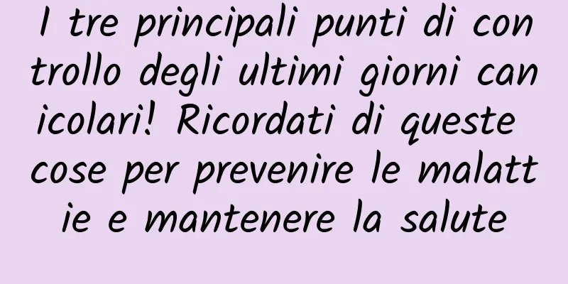 I tre principali punti di controllo degli ultimi giorni canicolari! Ricordati di queste cose per prevenire le malattie e mantenere la salute