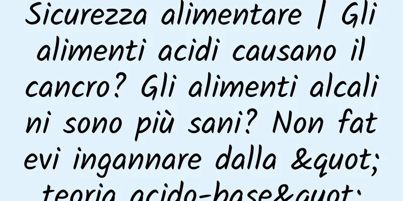 Sicurezza alimentare | Gli alimenti acidi causano il cancro? Gli alimenti alcalini sono più sani? Non fatevi ingannare dalla "teoria acido-base"