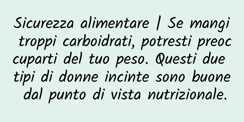 Sicurezza alimentare | Se mangi troppi carboidrati, potresti preoccuparti del tuo peso. Questi due tipi di donne incinte sono buone dal punto di vista nutrizionale.