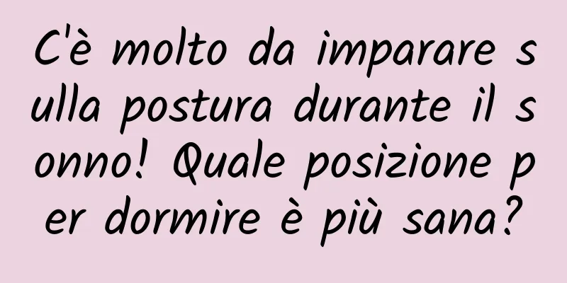 C'è molto da imparare sulla postura durante il sonno! Quale posizione per dormire è più sana?