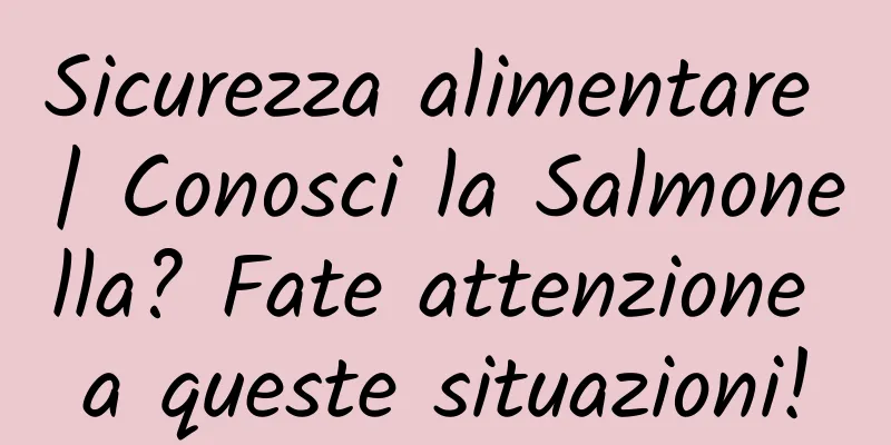 Sicurezza alimentare | Conosci la Salmonella? Fate attenzione a queste situazioni!