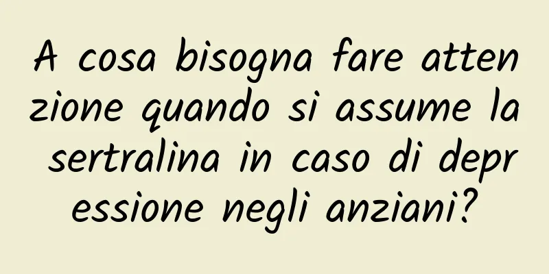 A cosa bisogna fare attenzione quando si assume la sertralina in caso di depressione negli anziani?
