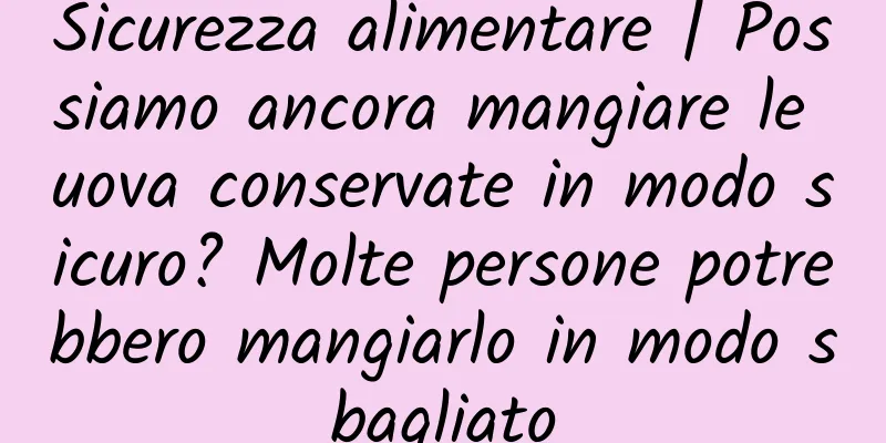 Sicurezza alimentare | Possiamo ancora mangiare le uova conservate in modo sicuro? Molte persone potrebbero mangiarlo in modo sbagliato