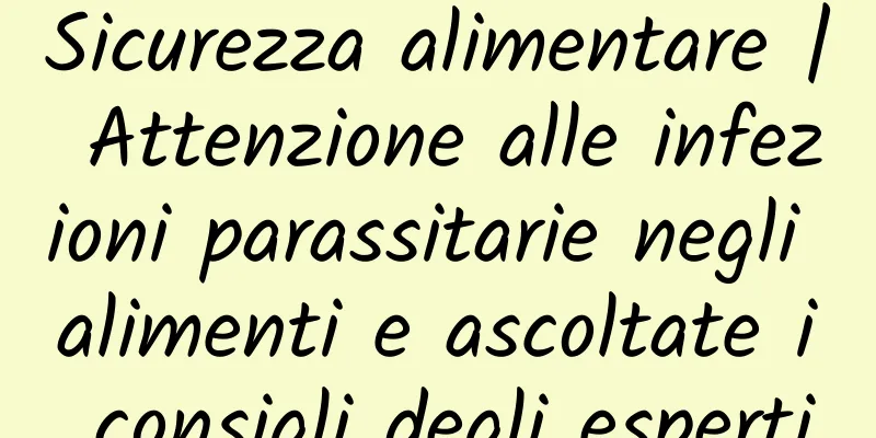 Sicurezza alimentare | Attenzione alle infezioni parassitarie negli alimenti e ascoltate i consigli degli esperti