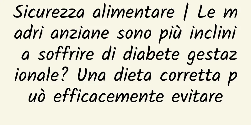 Sicurezza alimentare | Le madri anziane sono più inclini a soffrire di diabete gestazionale? Una dieta corretta può efficacemente evitare