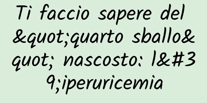 Ti faccio sapere del "quarto sballo" nascosto: l'iperuricemia