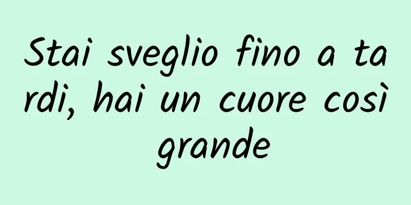 Stai sveglio fino a tardi, hai un cuore così grande