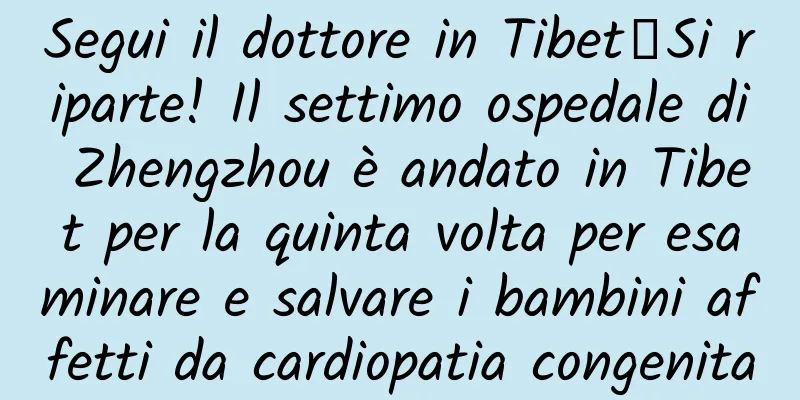 Segui il dottore in Tibet丨Si riparte! Il settimo ospedale di Zhengzhou è andato in Tibet per la quinta volta per esaminare e salvare i bambini affetti da cardiopatia congenita