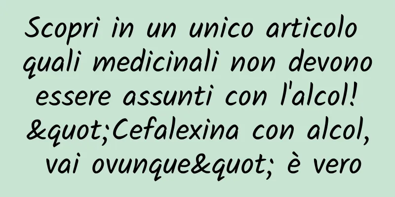 Scopri in un unico articolo quali medicinali non devono essere assunti con l'alcol! "Cefalexina con alcol, vai ovunque" è vero