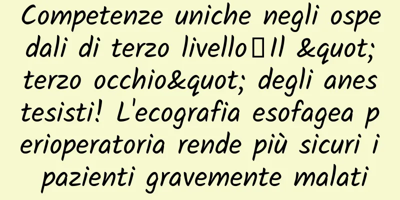 Competenze uniche negli ospedali di terzo livello丨Il "terzo occhio" degli anestesisti! L'ecografia esofagea perioperatoria rende più sicuri i pazienti gravemente malati