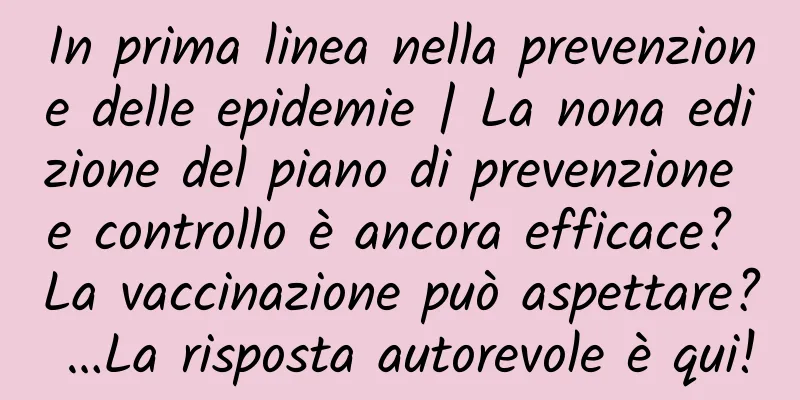 In prima linea nella prevenzione delle epidemie | La nona edizione del piano di prevenzione e controllo è ancora efficace? La vaccinazione può aspettare? …La risposta autorevole è qui!