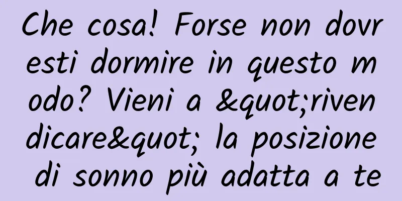 Che cosa! Forse non dovresti dormire in questo modo? Vieni a "rivendicare" la posizione di sonno più adatta a te