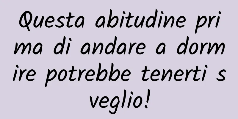 Questa abitudine prima di andare a dormire potrebbe tenerti sveglio!