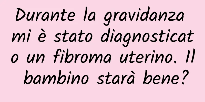 Durante la gravidanza mi è stato diagnosticato un fibroma uterino. Il bambino starà bene?