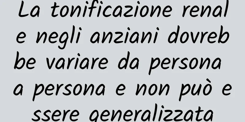 La tonificazione renale negli anziani dovrebbe variare da persona a persona e non può essere generalizzata