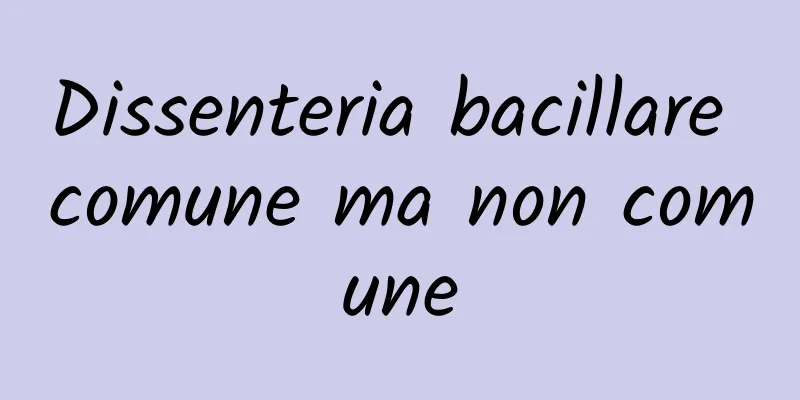 Dissenteria bacillare comune ma non comune
