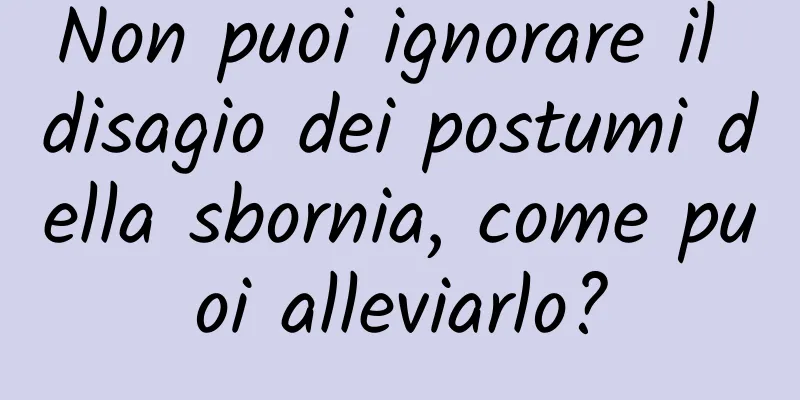 Non puoi ignorare il disagio dei postumi della sbornia, come puoi alleviarlo?