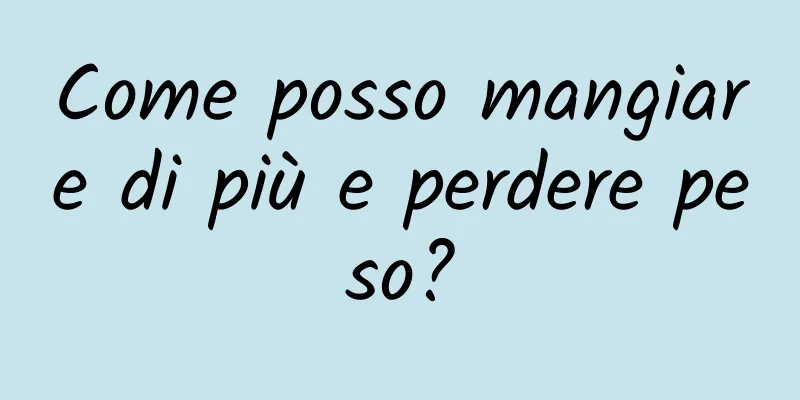 Come posso mangiare di più e perdere peso?