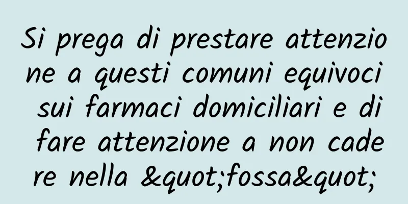 Si prega di prestare attenzione a questi comuni equivoci sui farmaci domiciliari e di fare attenzione a non cadere nella "fossa"