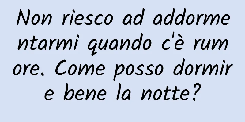 Non riesco ad addormentarmi quando c'è rumore. Come posso dormire bene la notte?