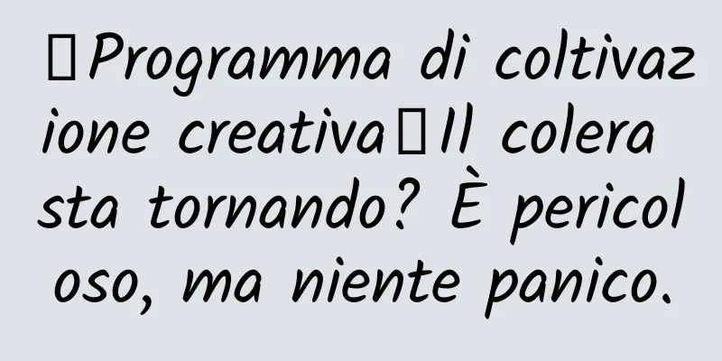 【Programma di coltivazione creativa】Il colera sta tornando? È pericoloso, ma niente panico.