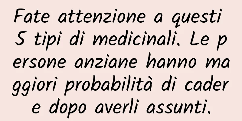 Fate attenzione a questi 5 tipi di medicinali. Le persone anziane hanno maggiori probabilità di cadere dopo averli assunti.