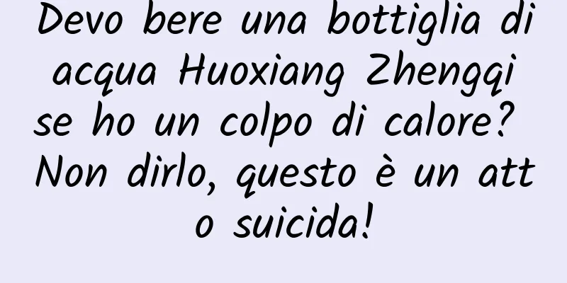 Devo bere una bottiglia di acqua Huoxiang Zhengqi se ho un colpo di calore? Non dirlo, questo è un atto suicida!