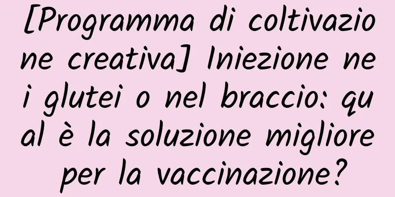 [Programma di coltivazione creativa] Iniezione nei glutei o nel braccio: qual è la soluzione migliore per la vaccinazione?