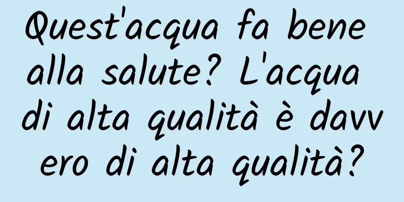 Quest'acqua fa bene alla salute? L'acqua di alta qualità è davvero di alta qualità?