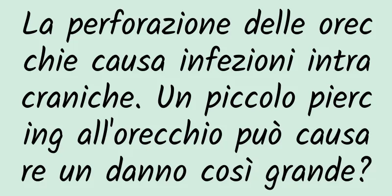 La perforazione delle orecchie causa infezioni intracraniche. Un piccolo piercing all'orecchio può causare un danno così grande?