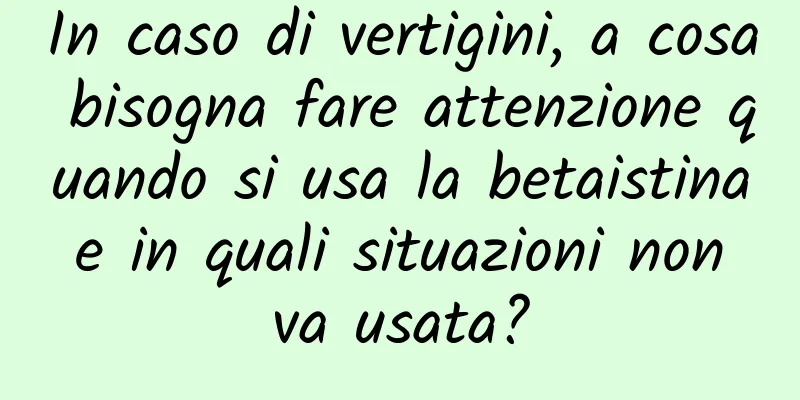 In caso di vertigini, a cosa bisogna fare attenzione quando si usa la betaistina e in quali situazioni non va usata?